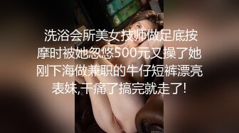  洗浴会所美女技师做足底按摩时被她忽悠500元又操了她刚下海做兼职的牛仔短裤漂亮表妹,干痛了搞完就走了!