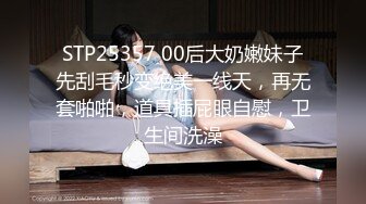 STP25357 00后大奶嫩妹子先刮毛秒变绝美一线天，再无套啪啪，道具插屁眼自慰，卫生间洗澡