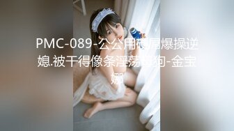 PMC-089-公公用硬屌爆操逆媳.被干得像条淫荡母狗-金宝娜