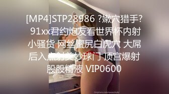 [MP4]STP28986 ?嫩穴猎手? 91xx君约炮友看世界杯内射小骚货 网丝蜜尻白虎穴 大屌后入点射美妙球门 顶宫爆射股股精液 VIP0600