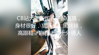 CB站大宇宙国妹子颜值高，身材很好，猫耳朵，黑丝袜，高跟鞋，自慰大秀十分诱人