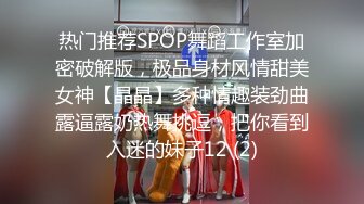 热门推荐SPOP舞蹈工作室加密破解版，极品身材风情甜美女神【晶晶】多种情趣装劲曲露逼露奶热舞挑逗，把你看到入迷的妹子12 (2)