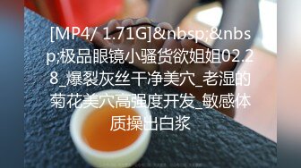 [MP4/ 1.71G]&nbsp;&nbsp;极品眼镜小骚货欲姐姐02.28_爆裂灰丝干净美穴_老湿的菊花美穴高强度开发_敏感体质操出白浆