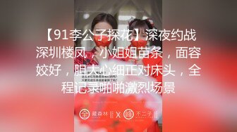 【91李公子探花】深夜约战深圳楼凤，小姐姐苗条，面容姣好，胆大心细正对床头，全程记录啪啪激烈场景