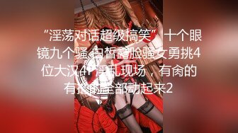 “淫荡对话超级搞笑”十个眼镜九个骚 白皙露脸骚女勇挑4位大汉4P淫乱现场，有肏的有撸的全部动起来2