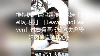 推特原創情侶露臉騷水娃「Bella貝拉」「LeavesAndHeaven」付費資源《安慰失戀學妹肉棒直頂花心》