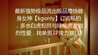 最新强势极品流出极品撸铁健身女神【kgonly】订阅私拍，多水白虎粉屄与绿帽男友激烈性爱，找单男3P接力赛[ (3)