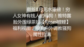 ⚫️⚫️最新8月无水重磅！穷人女神有钱人的母狗！推特露脸外围绿茶婊【Roses鲤鲤】福利视图，啪啪户外调教骚狗属性拉满