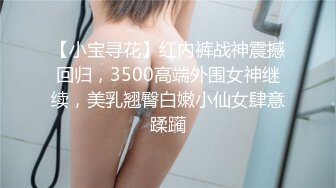 【小宝寻花】红内裤战神震撼回归，3500高端外围女神继续，美乳翘臀白嫩小仙女肆意蹂躏