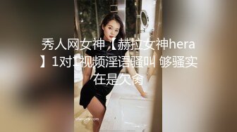 秀人网女神【赫拉女神hera】1对1视频淫语骚叫 够骚实在是欠肏