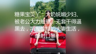 糖果宝贝丫：大奶妩媚少妇、被老公大力抽插，无套干得逼黑去，两发性福的夫妻生活，颜射口暴！