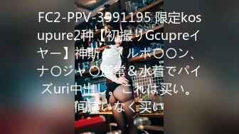 FC2-PPV-3991195 限定kosupure2种【初撮りGcupreイヤー】神斯タイルポ〇〇ン、ナ〇ジャ〇通常＆水着でパイズuri中出し。これは买い。间违いなく买い