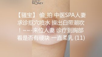 【骚宝】 偷_拍 中医SPA人妻求诊抠穴喷水 操出白带潮吹！~~-来位人妻 诊疗到胸部 看是否有硬块 一直柔乳 (11)