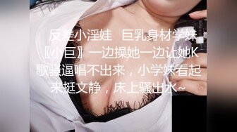 ✿反差小淫娃✿巨乳身材学妹〖小巨〗一边操她一边让她K歌骚逼唱不出来，小学妹看起来挺文静，床上骚出水~