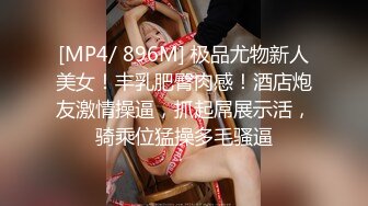 [MP4/ 896M] 极品尤物新人美女！丰乳肥臀肉感！酒店炮友激情操逼，抓起屌展示活，骑乘位猛操多毛骚逼