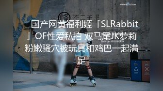 ✨国产网黄福利姬「SLRabbit」OF性爱私拍 双马尾JK萝莉粉嫩骚穴被玩具和鸡巴一起满足