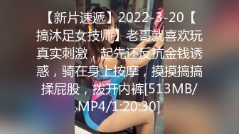 【新片速遞】2022-3-20【搞沐足女技师】老哥就喜欢玩真实刺激，起先还反抗金钱诱惑，骑在身上按摩，摸摸搞搞揉屁股，拨开内裤[513MB/MP4/1:20:30]