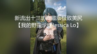 新流出十三坊隐藏版极致美尻【我的野蛮学妹Jessica Lo】视频