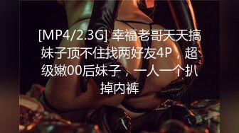 [MP4/2.3G] 幸福老哥天天搞妹子顶不住找两好友4P，超级嫩00后妹子，一人一个扒掉内裤