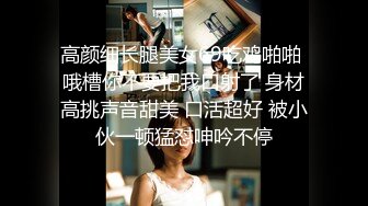 高颜细长腿美女69吃鸡啪啪 哦槽你不要把我口射了 身材高挑声音甜美 口活超好 被小伙一顿猛怼呻吟不停