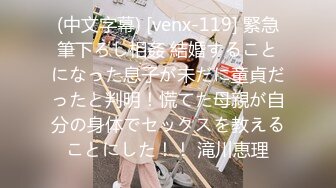 (中文字幕) [venx-119] 緊急筆下ろし相姦 結婚することになった息子が未だに童貞だったと判明！慌てた母親が自分の身体でセックスを教えることにした！！ 滝川恵理