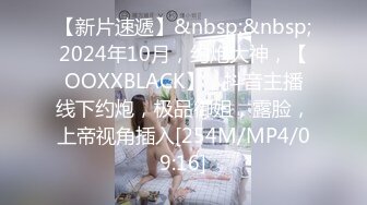 【新片速遞】&nbsp;&nbsp;2024年10月，约炮大神，【OOXXBLACK】，抖音主播线下约炮，极品御姐，露脸，上帝视角插入[254M/MP4/09:16]