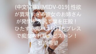 (中文字幕) [MIDV-019] 性欲が異常すぎる彼女のお姉さんが発情デカ尻で僕を圧殺！ ひたすら鬼パコ杭打ちプレスで痴女られ暴走ピストン！ 石原希望