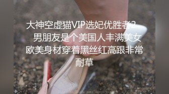 大神空虚猫VIP选妃优胜者2❤️男朋友是个美国人丰满美女欧美身材穿着黑丝红高跟非常耐草