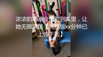 浓浓的精液全部射到嘴里，让她无限满足【完整版xx分钟已上传下面】