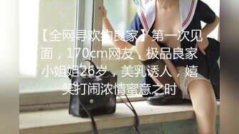 【全网寻欢约良家】第一次见面，170cm网友，极品良家小姐姐26岁，美乳诱人，嬉笑打闹浓情蜜意之时