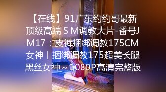 【在线】91广东约约哥最新顶级高端ＳＭ调教大片-番号JM17：皮裤捆绑调教175CM女神丨捆绑调教175超美长腿黑丝女神～1080P高清完整版