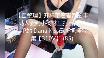 【自整理】开车带着害羞的丰满人妻到小树林里打野战——P站 Dana Kiss最新视频合集【310V】 (85)