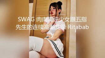 SWAG 肉肉清纯少女跟五指先生的连续高潮实录 Ritababy