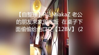 【自整理】P站MiakaZ 老公的朋友来家里吃饭  在桌子下面偷偷给他口交【128V】 (29)