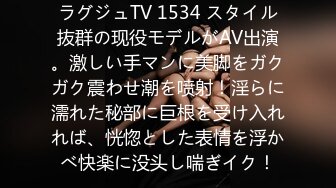 ラグジュTV 1534 スタイル抜群の现役モデルがAV出演。激しい手マンに美脚をガクガク震わせ潮を喷射！淫らに濡れた秘部に巨根を受け入れれば、恍惚とした表情を浮かべ快楽に没头し喘ぎイク！