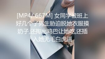 [MP4/ 667M] 女同学被班上好几个了男生胁迫脱她衣服摸奶子,还掏出鸡巴让她吃,还插入她无毛白虎逼