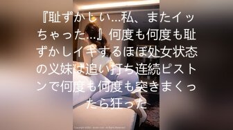 『耻ずかしい…私、またイッちゃった…』何度も何度も耻ずかしイキするほぼ处女状态の义妹は追い打ち连続ピストンで何度も何度も突きまくったら狂った