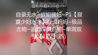 自录无水~欲姐骚妇~P1【寂寞少妇水水】淫语妈妈~极品尤物~道具深情自慰~单洞双插【12V】 (5)