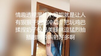 情趣透视黑丝小姐姐就是让人有狠狠干她的冲动，把玩鸡巴揉捏奶子极品美腿挑逗猛烈抽插嗷嗷吟叫射好多啊