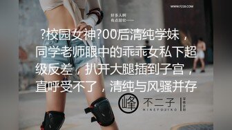 ?校园女神?00后清纯学妹，同学老师眼中的乖乖女私下超级反差，扒开大腿插到子宫，直呼受不了，清纯与风骚并存