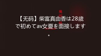 【无码】柴富真由香は28歳で初めてav女憂を面接します。