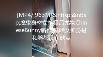 [MP4/ 963M]&nbsp;&nbsp;魔鬼身材女神极品尤物ChineseBunny新作 巅峰女神身材和脸都没有缺点