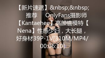 【新片速遞】&nbsp;&nbsp;❣️推荐❣️OnlyFans摄影师【Kantaehee】高颜值模特【Nena】性感少妇，大长腿，好身材39P-1V[310M/MP4/00:06:10]