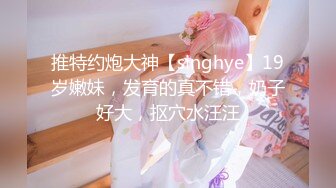 推特约炮大神【singhye】19岁嫩妹，发育的真不错，奶子好大，抠穴水汪汪