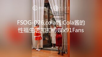 FSOG-026.cola酱.Cola酱的性福生活.扣扣传媒x91Fans