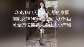 Onlyfans无数人幻想的泰国爆乳女神Ninu雪白硕大G杯巨乳全方位抓揉大奶让人心痒难耐