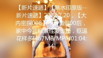 【新片速遞】【無水印原版--新片速遞】2022.7.20，【大内密探008】，小情侣00后，家中今夜探索性爱奥秘，抠逼花样多[467MB/MP4/01:04:34]