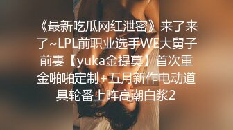 《最新吃瓜网红泄密》来了来了~LPL前职业选手WE大舅子前妻【yuka金提莫】首次重金啪啪定制+五月新作电动道具轮番上阵高潮白浆2