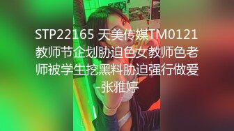 STP22165 天美传媒TM0121教师节企划胁迫色女教师色老师被学生挖黑料胁迫强行做爱-张雅婷