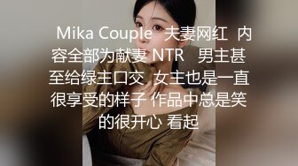 ✨Mika Couple✨夫妻网红  内容全部为献妻 NTR   男主甚至给绿主口交  女主也是一直很享受的样子 作品中总是笑的很开心 看起